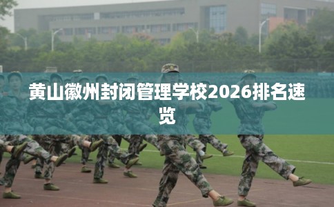 黄山徽州封闭管理学校2026排名速览