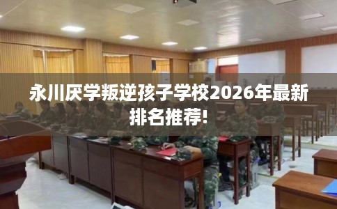 永川厌学叛逆孩子学校2026年最新排名推荐!