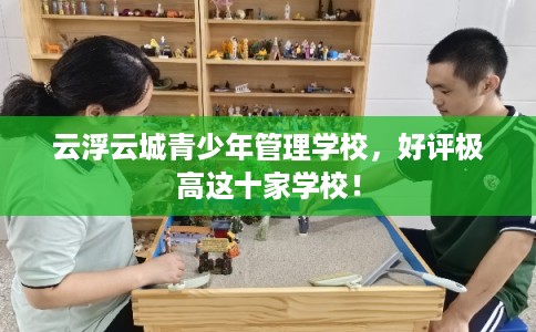 云浮云城青少年管理学校，好评极高这十家学校！