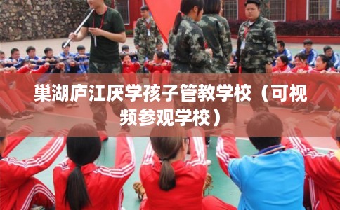 巢湖庐江厌学孩子管教学校（可视频参观学校）