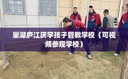 巢湖庐江厌学孩子管教学校（可视频参观学校）