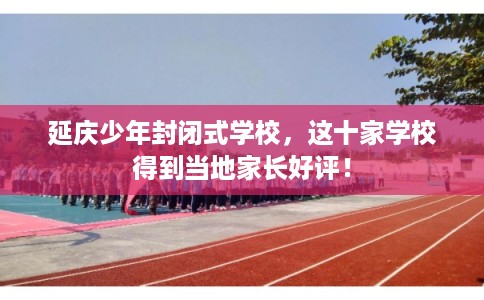 延庆少年封闭式学校，这十家学校得到当地家长好评！