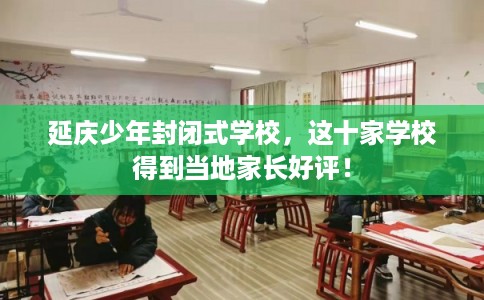 延庆少年封闭式学校，这十家学校得到当地家长好评！