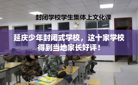 延庆少年封闭式学校，这十家学校得到当地家长好评！