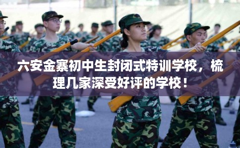 六安金寨初中生封闭式特训学校，梳理几家深受好评的学校！