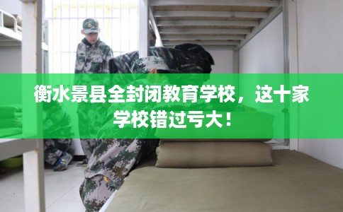 衡水景县全封闭教育学校，这十家学校错过亏大！