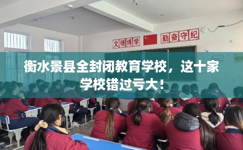 衡水景县全封闭教育学校，这十家学校错过亏大！