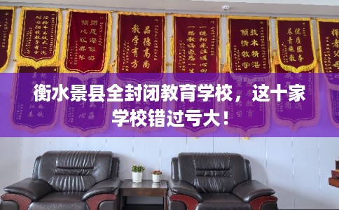 衡水景县全封闭教育学校，这十家学校错过亏大！