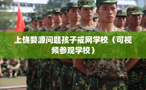 上饶婺源问题孩子戒网学校（可视频参观学校）