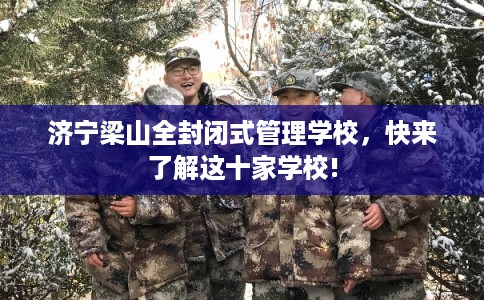 济宁梁山全封闭式管理学校，快来了解这十家学校!