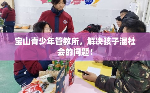 宝山青少年管教所，解决孩子混社会的问题！