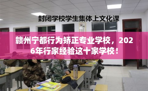 赣州宁都行为矫正专业学校，2026年行家经验这十家学校！