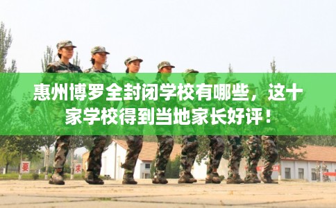 惠州博罗全封闭学校有哪些，这十家学校得到当地家长好评！