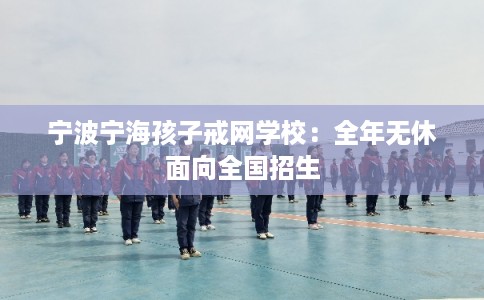 宁波宁海孩子戒网学校：全年无休面向全国招生