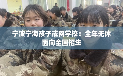 宁波宁海孩子戒网学校：全年无休面向全国招生