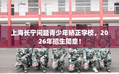 上海长宁问题青少年矫正学校，2026年招生简章！