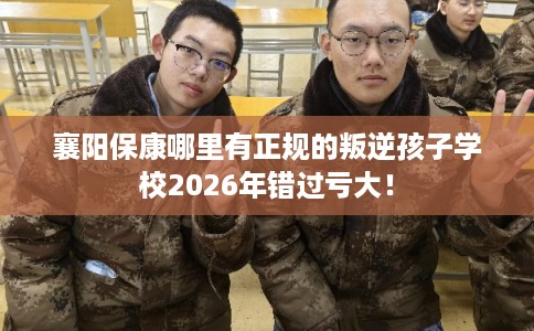 襄阳保康哪里有正规的叛逆孩子学校2026年错过亏大！