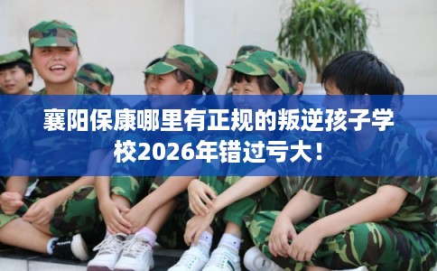 襄阳保康哪里有正规的叛逆孩子学校2026年错过亏大！