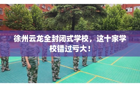 徐州云龙全封闭式学校，这十家学校错过亏大！