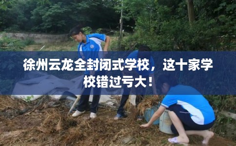 徐州云龙全封闭式学校，这十家学校错过亏大！