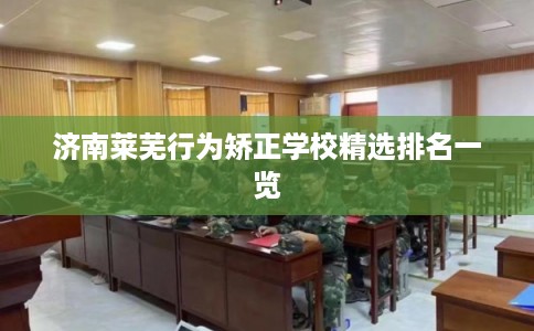 济南莱芜行为矫正学校精选排名一览