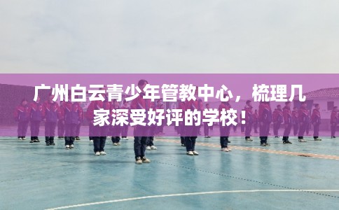 广州白云青少年管教中心，梳理几家深受好评的学校！