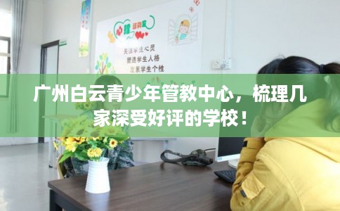 广州白云青少年管教中心，梳理几家深受好评的学校！