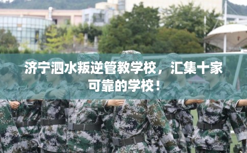 济宁泗水叛逆管教学校，汇集十家可靠的学校！