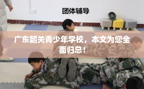 广东韶关青少年学校，本文为您全面归总！