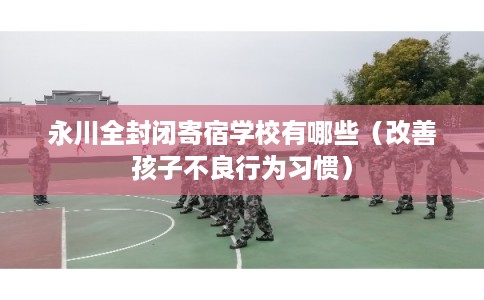 永川全封闭寄宿学校有哪些（改善孩子不良行为习惯）