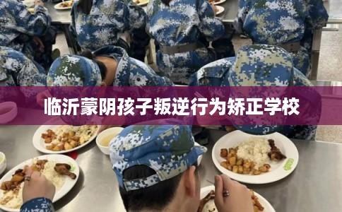 临沂蒙阴孩子叛逆行为矫正学校