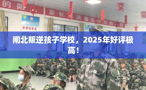 闸北叛逆孩子学校，2025年好评极高！