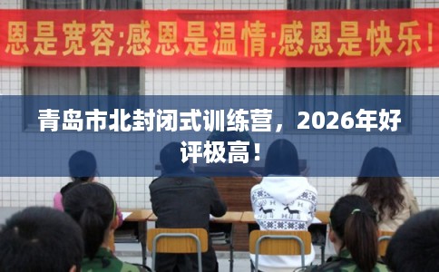 青岛市北封闭式训练营，2026年好评极高！