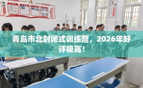 青岛市北封闭式训练营，2026年好评极高！