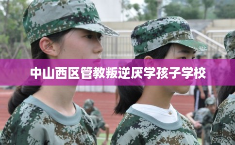 中山西区管教叛逆厌学孩子学校