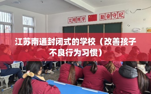 江苏南通封闭式的学校（改善孩子不良行为习惯）