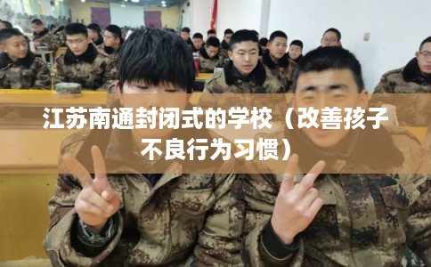 江苏南通封闭式的学校（改善孩子不良行为习惯）