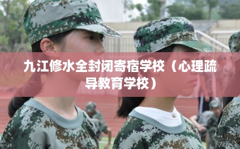 九江修水全封闭寄宿学校（心理疏导教育学校）
