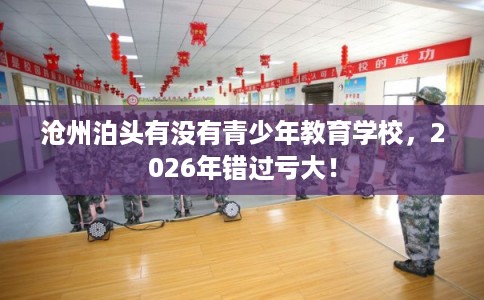 沧州泊头有没有青少年教育学校，2026年错过亏大！
