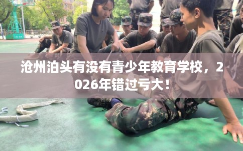 沧州泊头有没有青少年教育学校，2026年错过亏大！