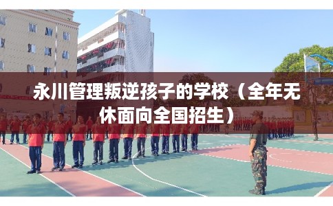 永川管理叛逆孩子的学校（全年无休面向全国招生）