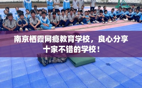 南京栖霞网瘾教育学校，良心分享十家不错的学校！