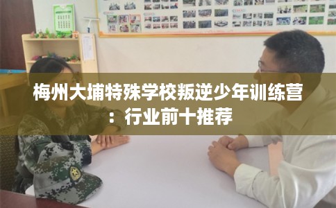 梅州大埔特殊学校叛逆少年训练营：行业前十推荐