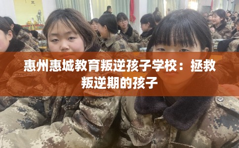 惠州惠城教育叛逆孩子学校：拯救叛逆期的孩子