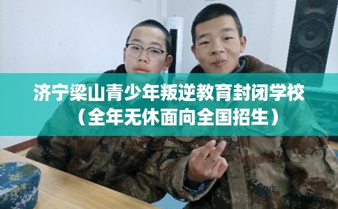 济宁梁山青少年叛逆教育封闭学校（全年无休面向全国招生）