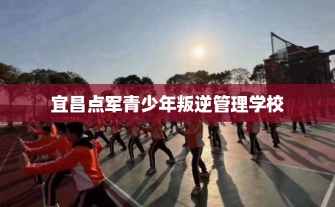 宜昌点军青少年叛逆管理学校