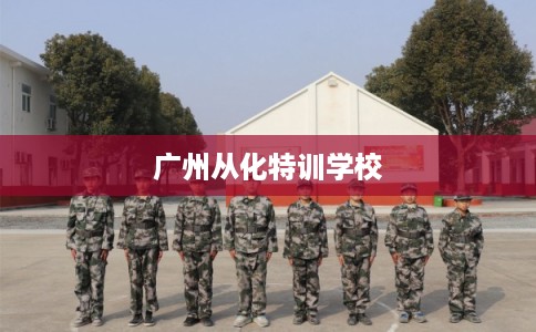 广州从化特训学校