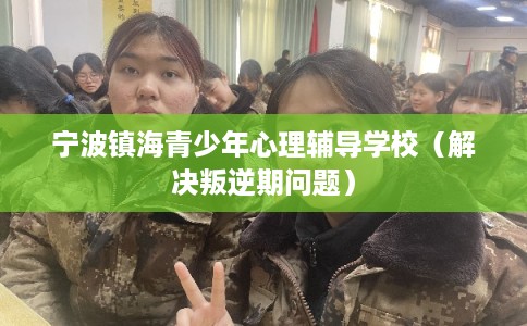 宁波镇海青少年心理辅导学校（解决叛逆期问题）