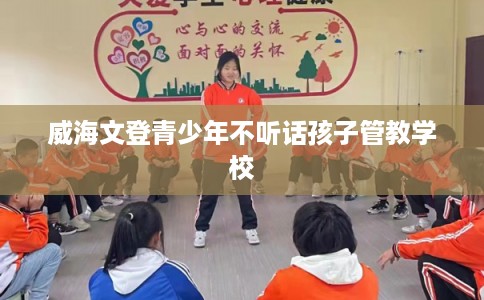 威海文登青少年不听话孩子管教学校
