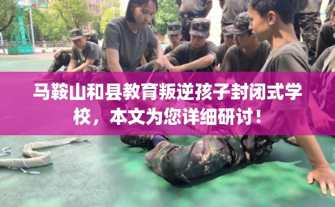 马鞍山和县教育叛逆孩子封闭式学校，本文为您详细研讨！